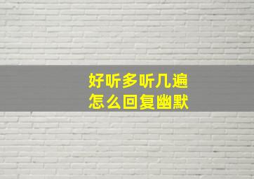 好听多听几遍 怎么回复幽默